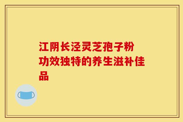 江阴长泾灵芝孢子粉 功效独特的养生滋补佳品