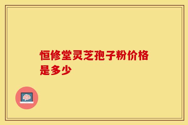 恒修堂灵芝孢子粉价格是多少