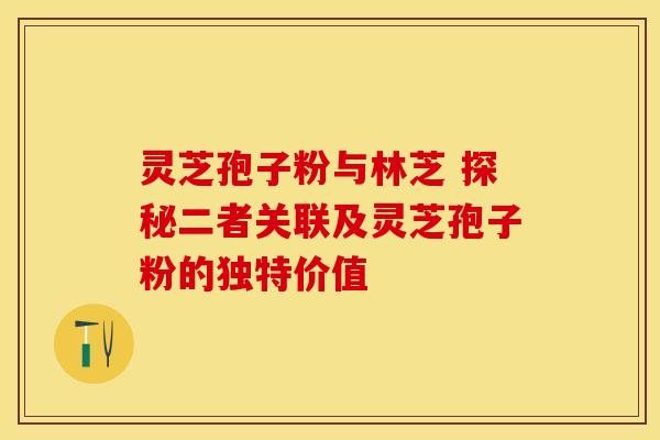 灵芝孢子粉与林芝 探秘二者关联及灵芝孢子粉的独特价值