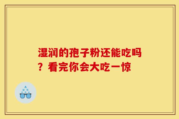 湿润的孢子粉还能吃吗？看完你会大吃一惊