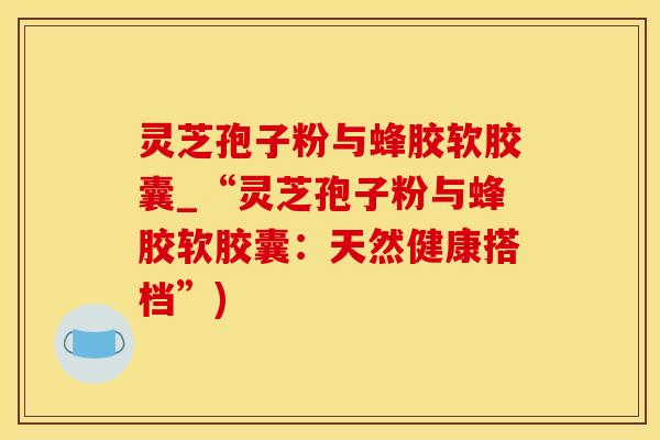 灵芝孢子粉与蜂胶软胶囊_“灵芝孢子粉与蜂胶软胶囊：天然健康搭档”)
