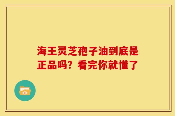 海王灵芝孢子油到底是正品吗？看完你就懂了