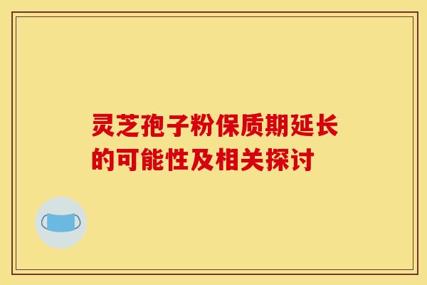 灵芝孢子粉保质期延长的可能性及相关探讨