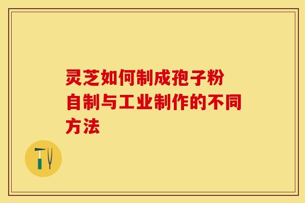 灵芝如何制成孢子粉 自制与工业制作的不同方法