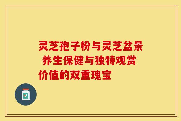 灵芝孢子粉与灵芝盆景 养生保健与独特观赏价值的双重瑰宝