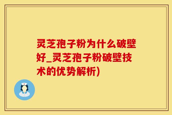 灵芝孢子粉为什么破壁好_灵芝孢子粉破壁技术的优势解析)