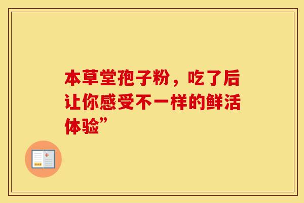 本草堂孢子粉，吃了后让你感受不一样的鲜活体验”