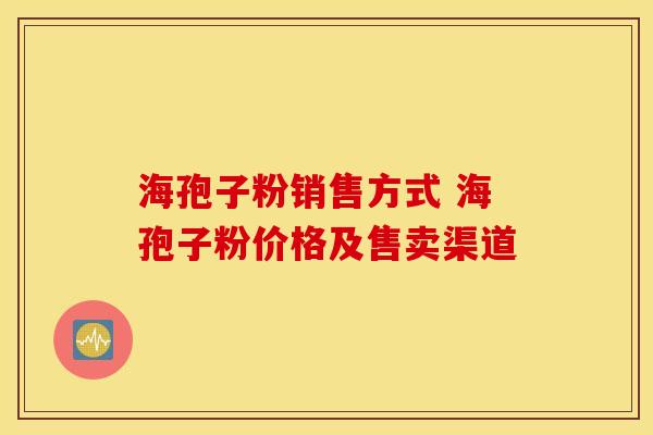 海孢子粉销售方式 海孢子粉价格及售卖渠道